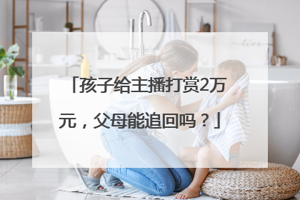 孩子给主播打赏2万元，父母能追回吗？