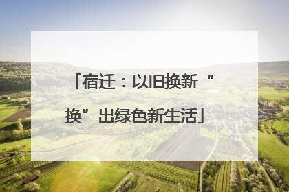 宿迁：以旧换新“换”出绿色新生活