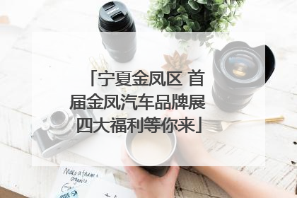 宁夏金凤区 首届金凤汽车品牌展四大福利等你来