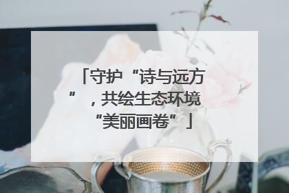 守护“诗与远方”，共绘生态环境“美丽画卷”