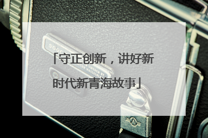 守正创新，讲好新时代新青海故事