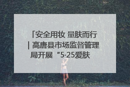 安全用妆 量肤而行｜高唐县市场监督管理局开展“5·25爱肤日”宣传活动，共筑安全用妆防线
