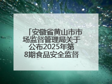 安徽省黄山市市场监督管理局关于公布2025年第8期食品安全监督抽检信息的通告