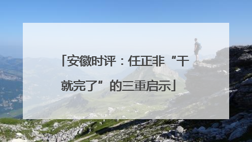 安徽时评：任正非“干就完了”的三重启示