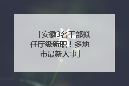 安徽3名干部拟任厅级新职！多地市最新人事