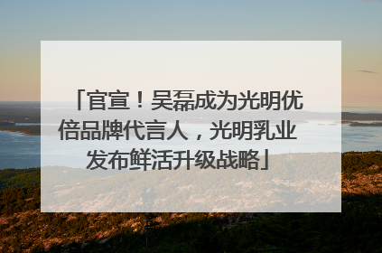 官宣！吴磊成为光明优倍品牌代言人，光明乳业发布鲜活升级战略