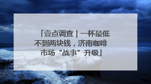 壹点调查｜一杯最低不到两块钱，济南咖啡市场“战事”升级