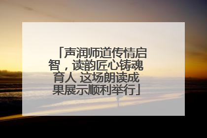声润师道传情启智，读韵匠心铸魂育人 这场朗读成果展示顺利举行