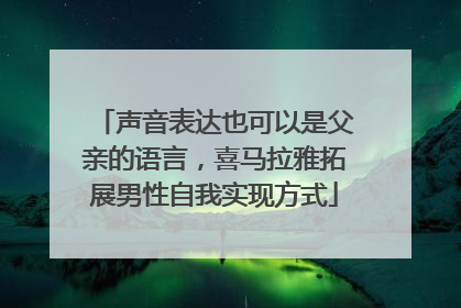 声音表达也可以是父亲的语言，喜马拉雅拓展男性自我实现方式