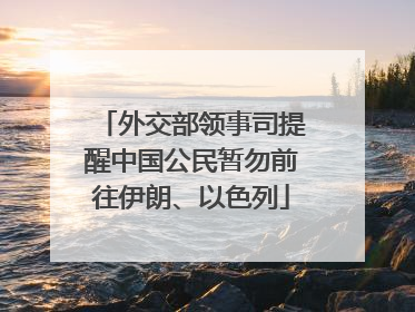外交部领事司提醒中国公民暂勿前往伊朗、以色列