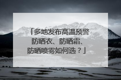 多地发布高温预警 防晒衣、防晒霜、防晒喷雾如何选？