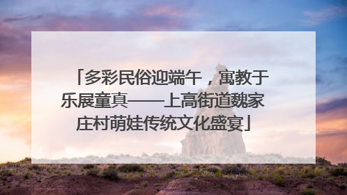 多彩民俗迎端午，寓教于乐展童真——上高街道魏家庄村萌娃传统文化盛宴