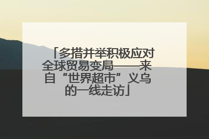 多措并举积极应对全球贸易变局——来自“世界超市”义乌的一线走访