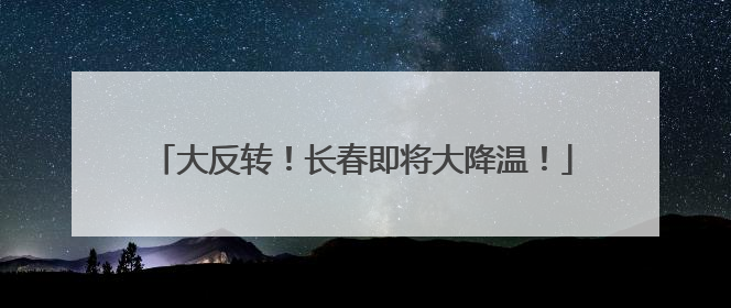 大反转！长春即将大降温！