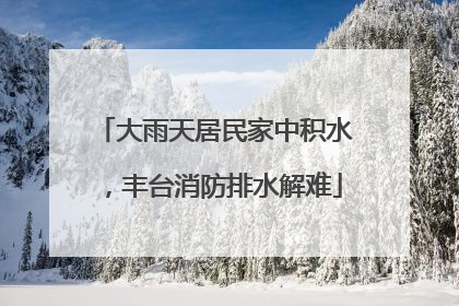 大雨天居民家中积水，丰台消防排水解难
