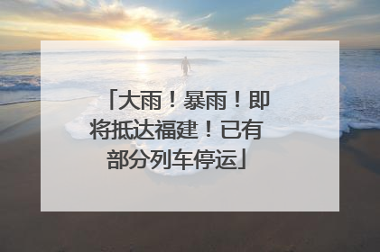 大雨！暴雨！即将抵达福建！已有部分列车停运