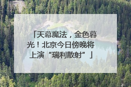 天幕魔法，金色暮光！北京今日傍晚将上演“瑞利散射”
