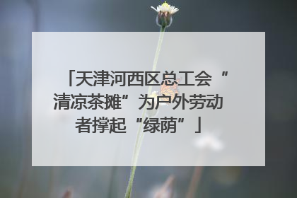 天津河西区总工会“清凉茶摊”为户外劳动者撑起“绿荫”