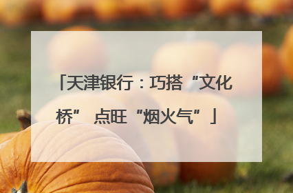 天津银行：巧搭“文化桥” 点旺“烟火气”