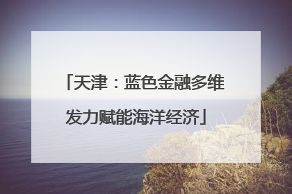 天津：蓝色金融多维发力赋能海洋经济