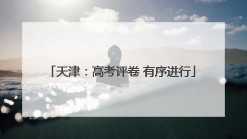天津：高考评卷 有序进行