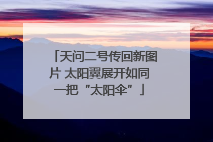 天问二号传回新图片 太阳翼展开如同一把“太阳伞”