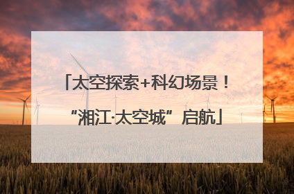 太空探索+科幻场景！“湘江·太空城”启航