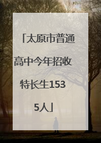 太原市普通高中今年招收特长生1535人