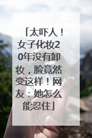 太吓人！女子化妆20年没有卸妆，脸竟然变这样！网友：她怎么能忍住