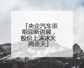 央企汽车重组迎新进展，股价上演冰火两重天