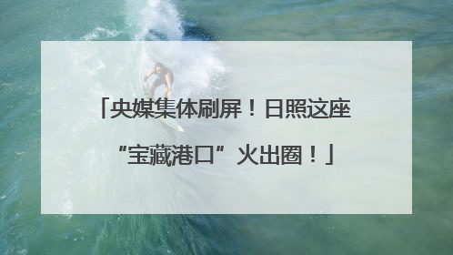 央媒集体刷屏！日照这座“宝藏港口”火出圈！