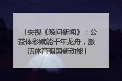 央视《晚间新闻》：公益体彩赋能千年龙舟，激活体育强国新动能