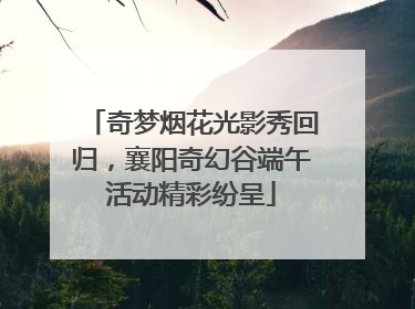 奇梦烟花光影秀回归，襄阳奇幻谷端午活动精彩纷呈