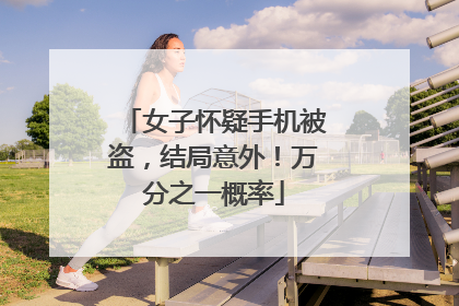 女子怀疑手机被盗，结局意外！万分之一概率