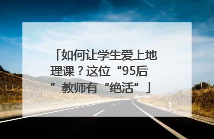 如何让学生爱上地理课？这位“95后”教师有“绝活”