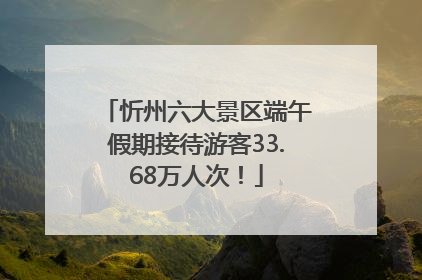 忻州六大景区端午假期接待游客33.68万人次！