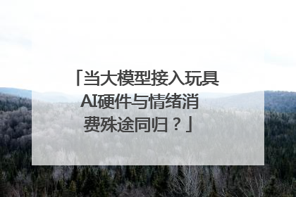 当大模型接入玩具 AI硬件与情绪消费殊途同归？