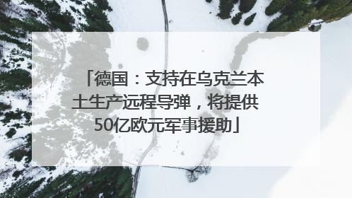德国：支持在乌克兰本土生产远程导弹，将提供50亿欧元军事援助