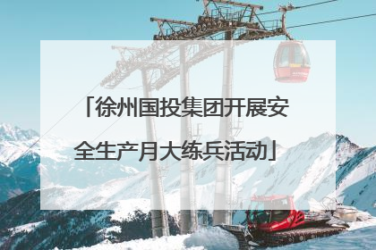 徐州国投集团开展安全生产月大练兵活动