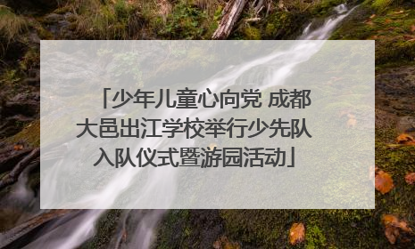 少年儿童心向党 成都大邑出江学校举行少先队入队仪式暨游园活动