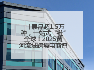 展品超1.5万种，一站式“链”全球！2025黄河流域跨境电商博览会启幕