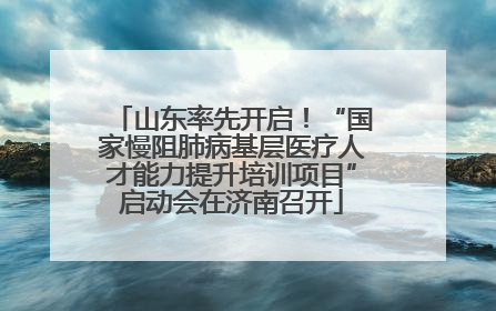 山东率先开启！“国家慢阻肺病基层医疗人才能力提升培训项目”启动会在济南召开