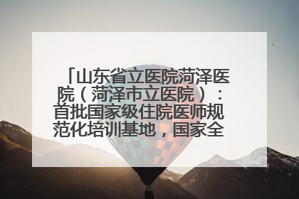 山东省立医院菏泽医院（菏泽市立医院）：首批国家级住院医师规范化培训基地，国家全科医生转岗培训基地