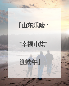 山东乐陵：“幸福市集”迎端午