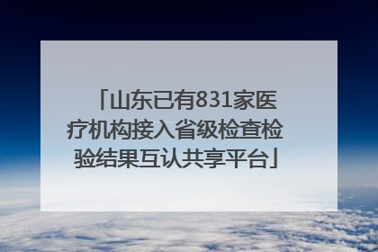 山东已有831家医疗机构接入省级检查检验结果互认共享平台