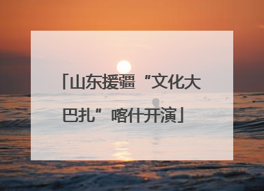 山东援疆“文化大巴扎”喀什开演