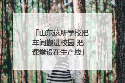 山东这所学校把车间搬进校园 把课堂设在生产线