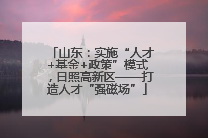 山东：实施“人才+基金+政策”模式，日照高新区——打造人才“强磁场”