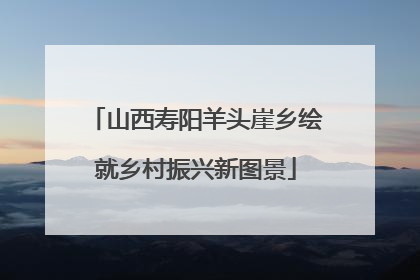 山西寿阳羊头崖乡绘就乡村振兴新图景