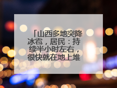 山西多地突降冰雹，居民：持续半小时左右，很快就在地上堆积出白色冰碴